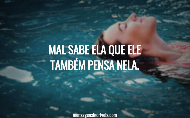 MAL SABE ELA QUE ELE TAMBÉM PENSA NELA.