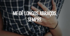 Me dê longos abraços, sempre.