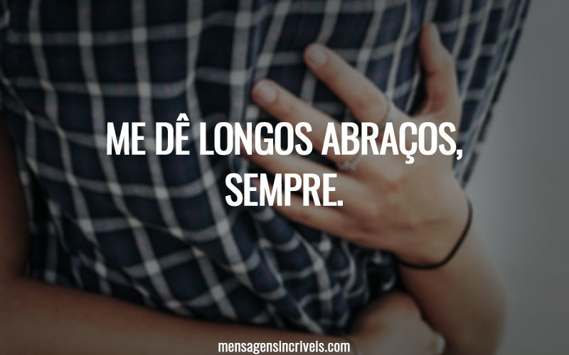 Me dê longos abraços, sempre.