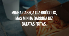 Minha cabeça diz brócolis, mas minha barriga diz batatas fritas.