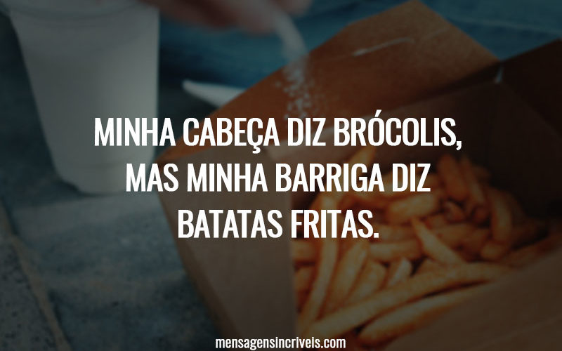 Minha cabeça diz brócolis, mas minha barriga diz batatas fritas.