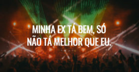 Minha ex tá bem, só não tá melhor que eu.