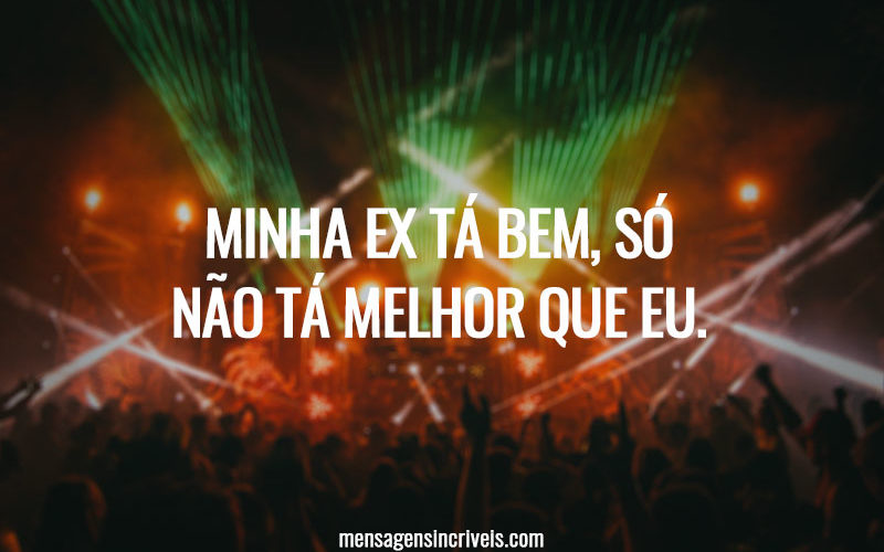 Minha ex tá bem, só não tá melhor que eu.