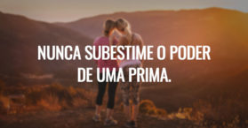 Nunca subestime o poder de uma prima.