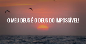O meu Deus é o Deus do impossível!
