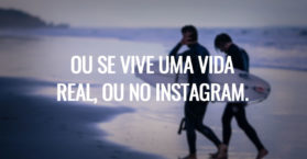 Ou se vive uma vida real, ou no Instagram.