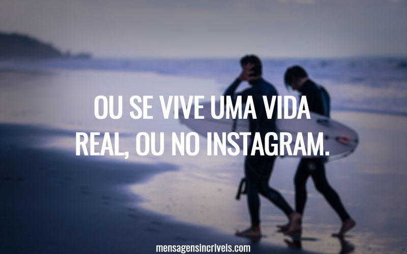 Ou se vive uma vida real, ou no Instagram.