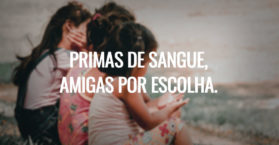 PRIMAS DE SANGUE, AMIGAS POR ESCOLHA.