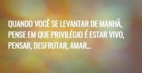 Quando você se levantar de manhã, pense em que privilégio é estar vivo, pensar, desfrutar, amar…