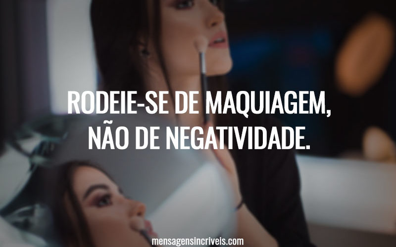 Rodeie-se de maquiagem, não de negatividade.