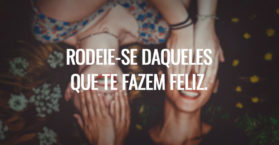 RODEIE-SE DAQUELES QUE TE FAZEM FELIZ.