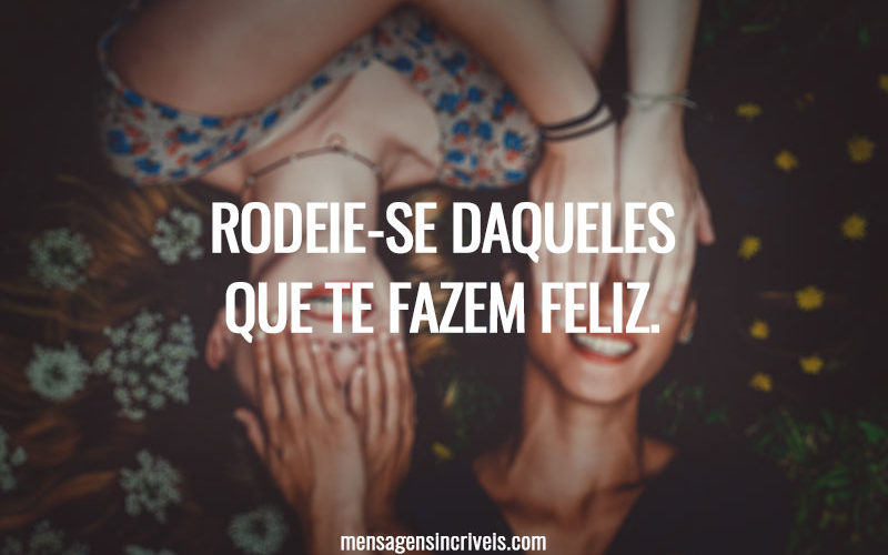 RODEIE-SE DAQUELES QUE TE FAZEM FELIZ.