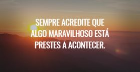 Sempre acredite que algo maravilhoso está prestes a acontecer.