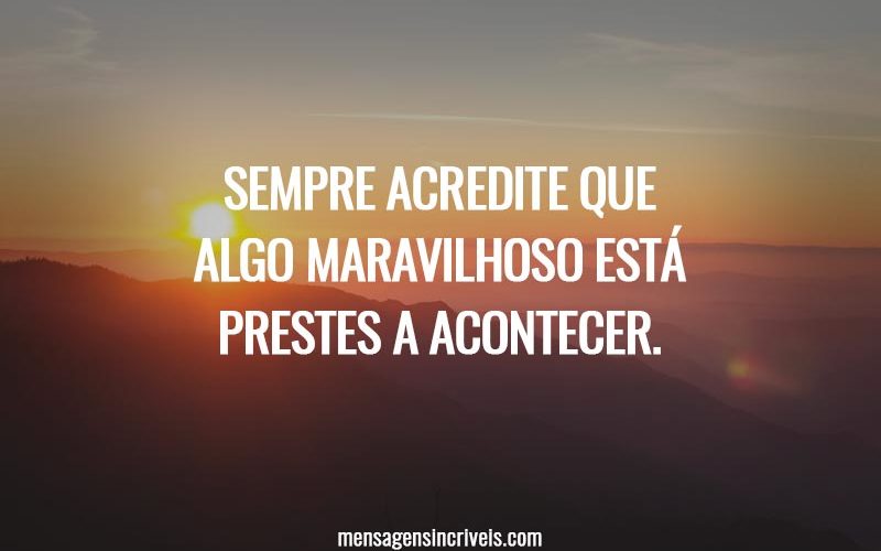 Sempre acredite que algo maravilhoso está prestes a acontecer.