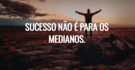 Sucesso não é para os medianos.