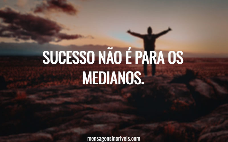 Sucesso não é para os medianos.