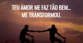 Teu amor me faz tão bem… me transformou.