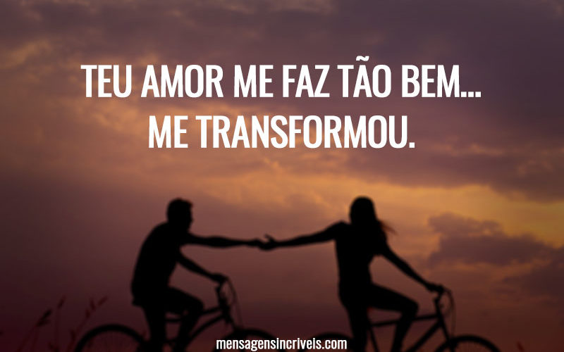 Teu amor me faz tão bem… me transformou.