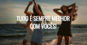 TUDO É SEMPRE MELHOR COM VOCÊS!