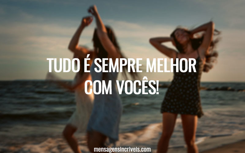 TUDO É SEMPRE MELHOR COM VOCÊS!
