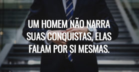 UM HOMEM NÃO NARRA SUAS CONQUISTAS, ELAS FALAM POR SI MESMAS.