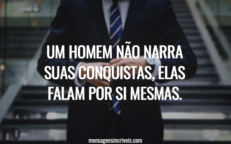 UM HOMEM NÃO NARRA SUAS CONQUISTAS, ELAS FALAM POR SI MESMAS.