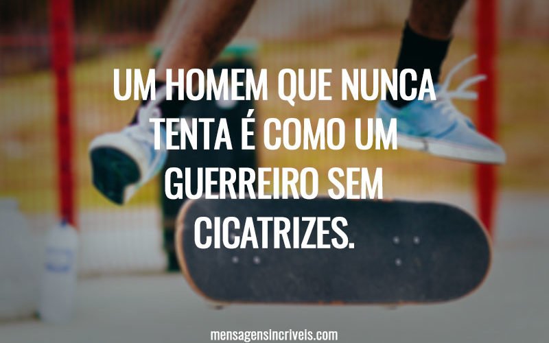 UM HOMEM QUE NUNCA TENTA É COMO UM GUERREIRO SEM CICATRIZES.