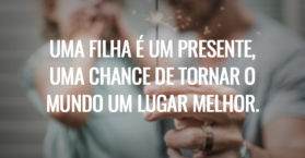 Uma filha é um presente, uma chance de tornar o mundo um lugar melhor.