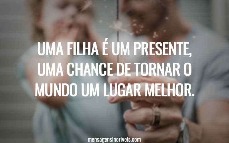 Uma filha é um presente, uma chance de tornar o mundo um lugar melhor.