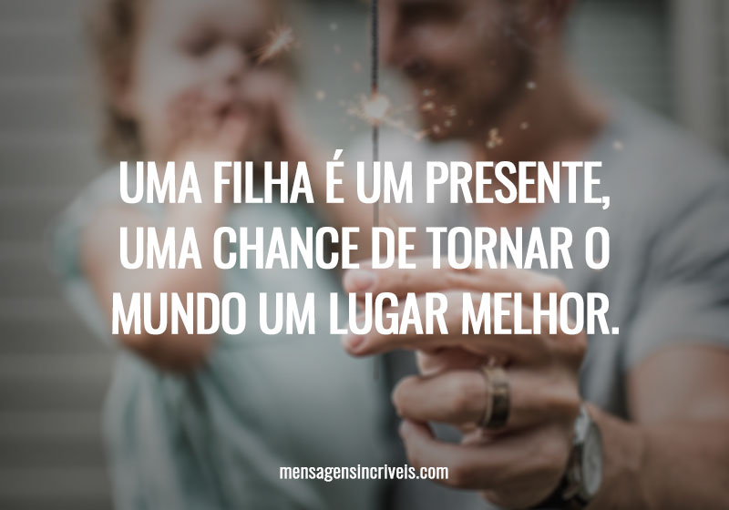 Uma filha é um presente, uma chance de tornar o mundo um lugar melhor.
