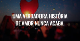 Uma verdadeira história de amor nunca acaba.