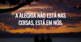 A alegria não está nas coisas, está em nós.