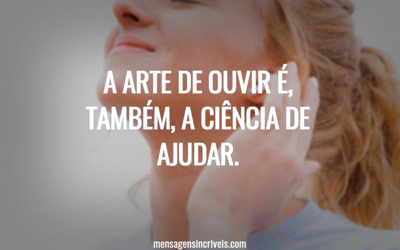 A arte de ouvir é, também, a ciência de ajudar.