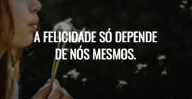A felicidade só depende de nós mesmos.