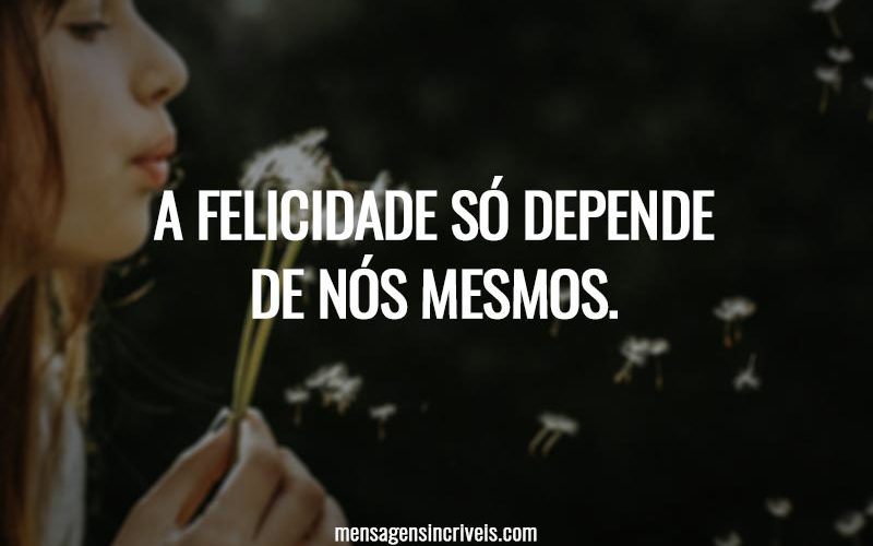 A felicidade só depende de nós mesmos.
