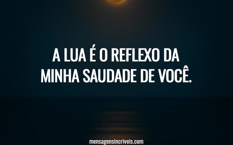 A lua é o reflexo da minha saudade de você.