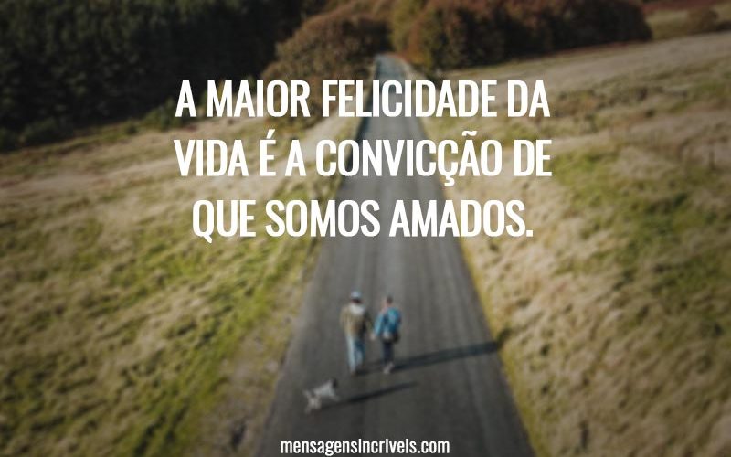 A maior felicidade da vida é a convicção de que somos amados.