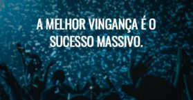 A melhor vingança é o sucesso massivo.