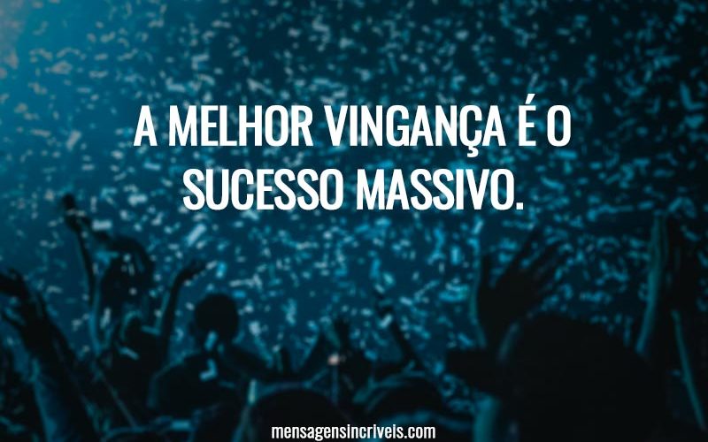 A melhor vingança é o sucesso massivo.