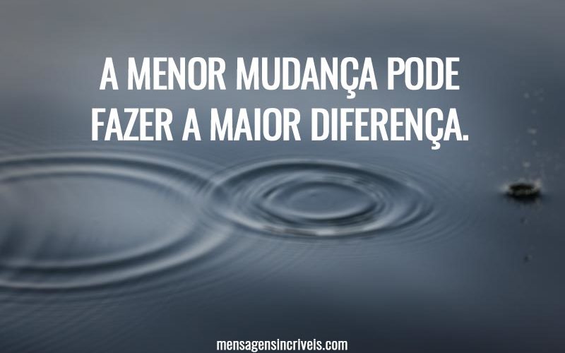 A menor mudança pode fazer a maior diferença.