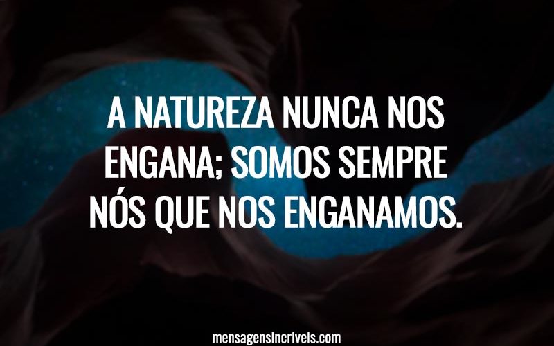 A natureza nunca nos engana; somos sempre nós que nos enganamos.