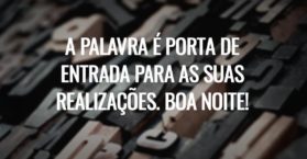 A palavra é porta de entrada para as suas realizações. Boa noite!