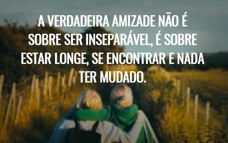 A verdadeira amizade não é sobre ser inseparável, é sobre estar longe, se encontrar e nada ter mudado.