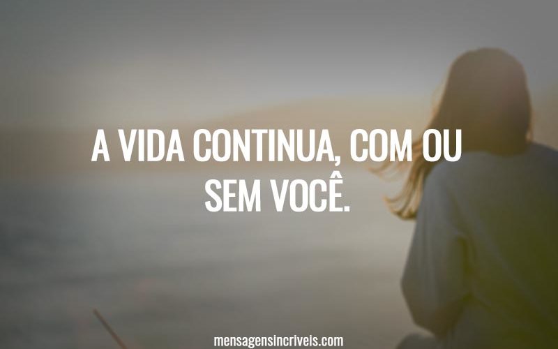 A vida continua, com ou sem você.