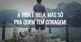 A vida é bela, mas só pra quem tem coragem!