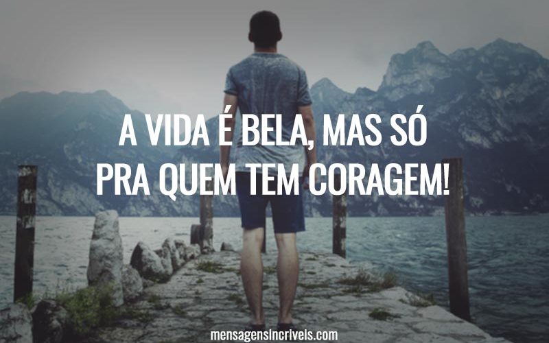 A vida é bela, mas só pra quem tem coragem!
