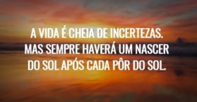 A vida é cheia de incertezas. Mas sempre haverá um nascer do sol após cada pôr do sol.