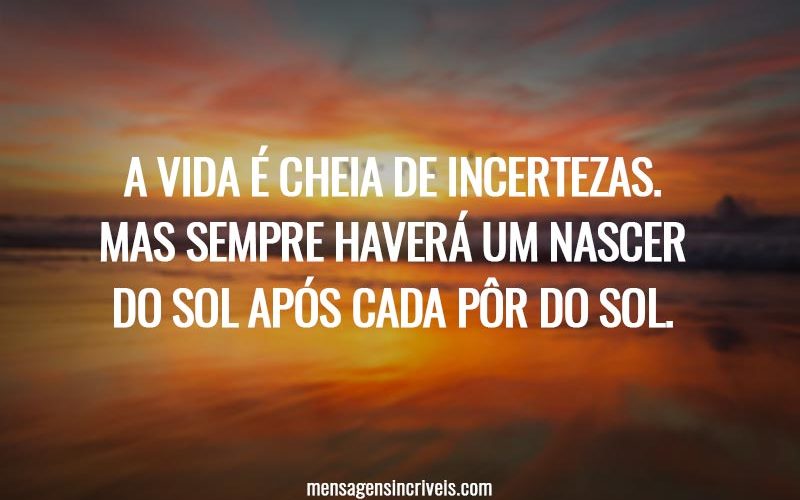 A vida é cheia de incertezas. Mas sempre haverá um nascer do sol após cada pôr do sol.