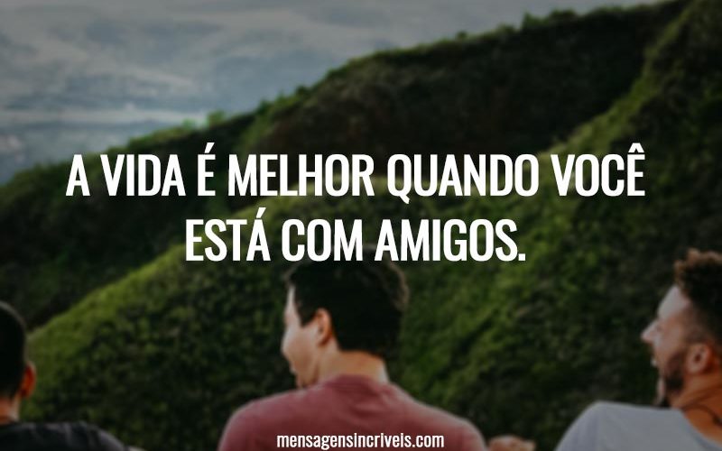 A vida é melhor quando você está com amigos.