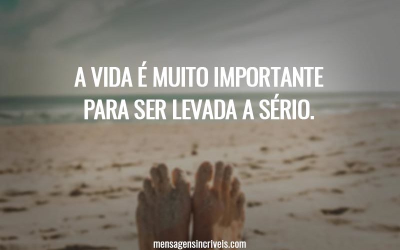 A vida é muito importante para ser levada a sério.